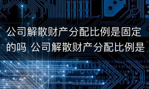 公司解散财产分配比例是固定的吗 公司解散财产分配比例是固定的吗为什么