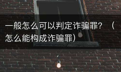 一般怎么可以判定诈骗罪？（怎么能构成诈骗罪）