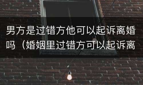 男方是过错方他可以起诉离婚吗（婚姻里过错方可以起诉离婚吗）