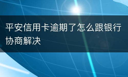 平安信用卡逾期了怎么跟银行协商解决