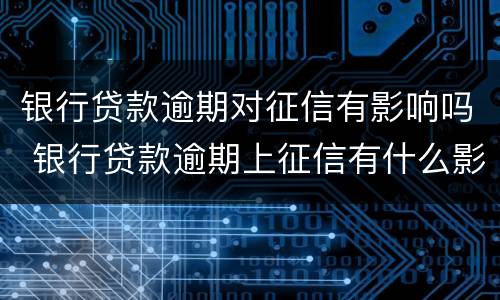银行贷款逾期对征信有影响吗 银行贷款逾期上征信有什么影响