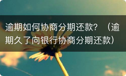 逾期如何协商分期还款？（逾期久了向银行协商分期还款）