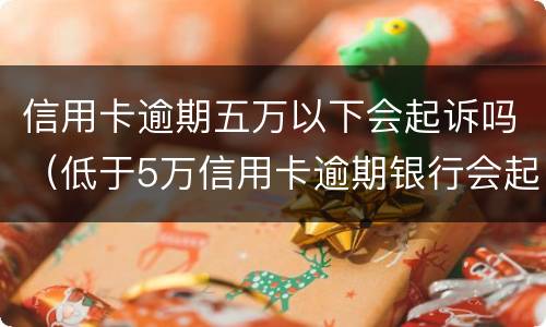 信用卡逾期五万以下会起诉吗（低于5万信用卡逾期银行会起诉吗）