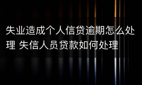 失业造成个人信贷逾期怎么处理 失信人员贷款如何处理