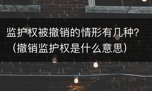 监护权被撤销的情形有几种？（撤销监护权是什么意思）