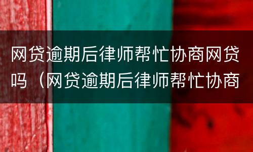 网贷逾期后律师帮忙协商网贷吗（网贷逾期后律师帮忙协商网贷吗安全吗）