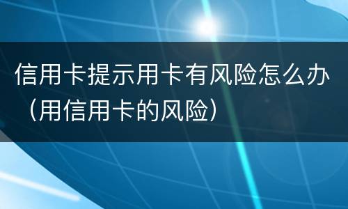 信用卡提示用卡有风险怎么办（用信用卡的风险）