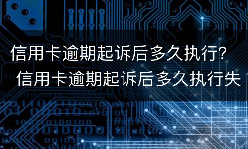 信用卡逾期起诉后多久执行？ 信用卡逾期起诉后多久执行失效