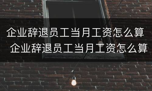 企业辞退员工当月工资怎么算 企业辞退员工当月工资怎么算的
