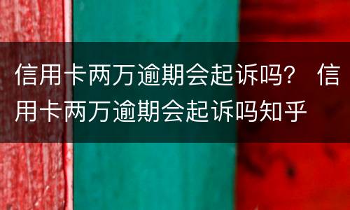 信用卡两万逾期会起诉吗？ 信用卡两万逾期会起诉吗知乎