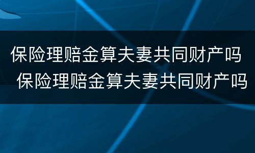 保险理赔金算夫妻共同财产吗 保险理赔金算夫妻共同财产吗