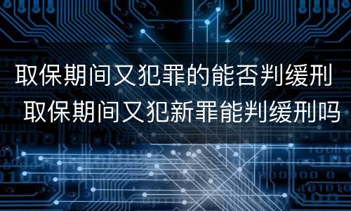 取保期间又犯罪的能否判缓刑 取保期间又犯新罪能判缓刑吗
