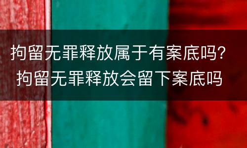 拘留无罪释放属于有案底吗？ 拘留无罪释放会留下案底吗