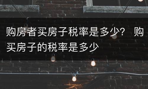 购房者买房子税率是多少？ 购买房子的税率是多少