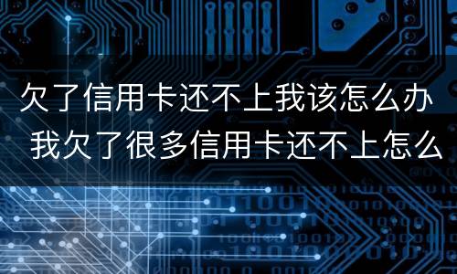 欠了信用卡还不上我该怎么办 我欠了很多信用卡还不上怎么办