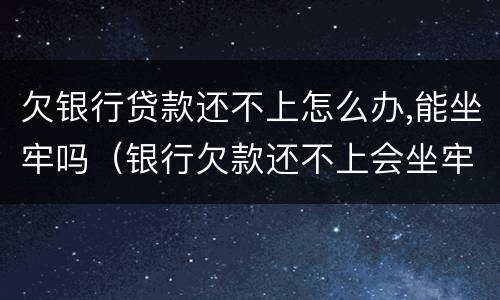 欠银行贷款还不上怎么办,能坐牢吗（银行欠款还不上会坐牢吗）