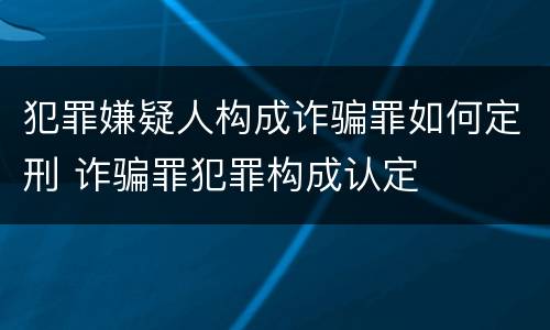 犯罪嫌疑人构成诈骗罪如何定刑 诈骗罪犯罪构成认定