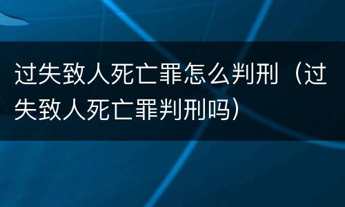 过失致人死亡罪怎么判刑（过失致人死亡罪判刑吗）