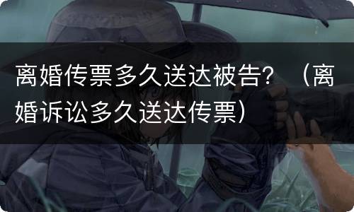 离婚传票多久送达被告？（离婚诉讼多久送达传票）
