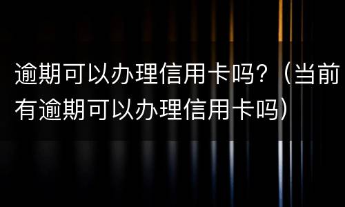 逾期可以办理信用卡吗?（当前有逾期可以办理信用卡吗）