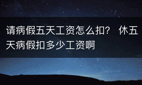 请病假五天工资怎么扣？ 休五天病假扣多少工资啊