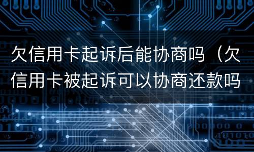 欠信用卡起诉后能协商吗（欠信用卡被起诉可以协商还款吗）