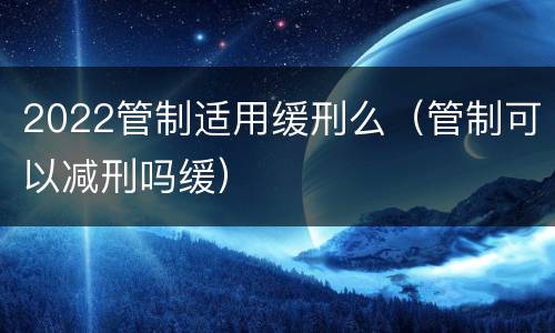 2022管制适用缓刑么（管制可以减刑吗缓）