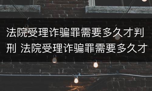 法院受理诈骗罪需要多久才判刑 法院受理诈骗罪需要多久才判刑呢