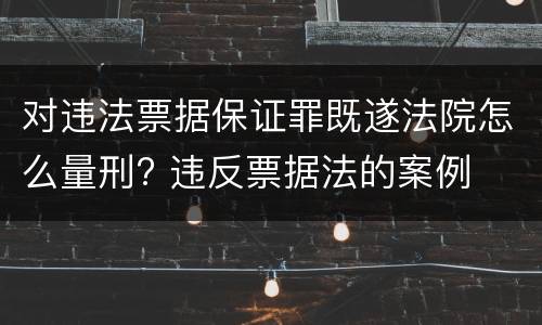 对违法票据保证罪既遂法院怎么量刑? 违反票据法的案例
