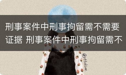 刑事案件中刑事拘留需不需要证据 刑事案件中刑事拘留需不需要证据审查