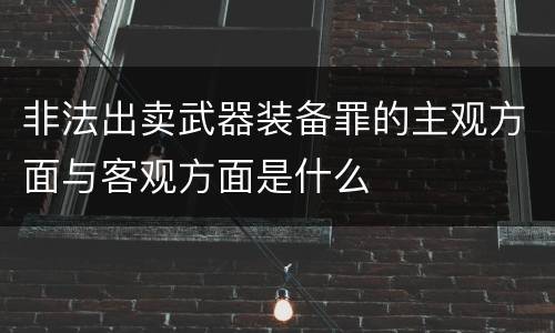 非法出卖武器装备罪的主观方面与客观方面是什么