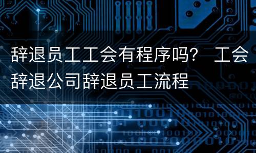 辞退员工工会有程序吗？ 工会辞退公司辞退员工流程