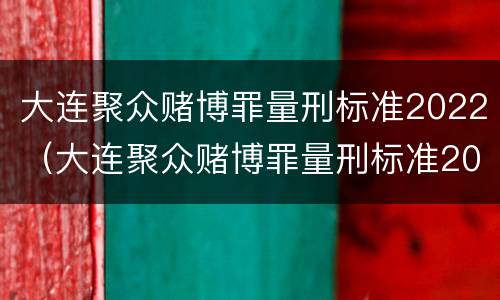 大连聚众赌博罪量刑标准2022（大连聚众赌博罪量刑标准2022年）