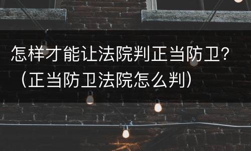 怎样才能让法院判正当防卫？（正当防卫法院怎么判）