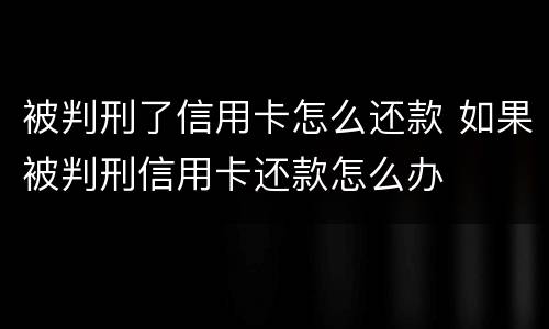 被判刑了信用卡怎么还款 如果被判刑信用卡还款怎么办