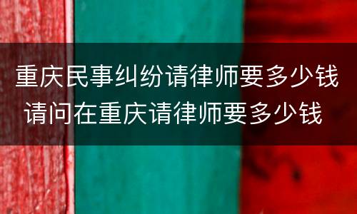 重庆民事纠纷请律师要多少钱 请问在重庆请律师要多少钱