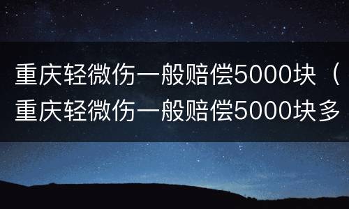 重庆轻微伤一般赔偿5000块（重庆轻微伤一般赔偿5000块多少钱）