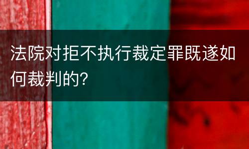 法院对拒不执行裁定罪既遂如何裁判的？