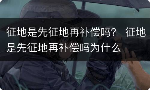 征地是先征地再补偿吗？ 征地是先征地再补偿吗为什么