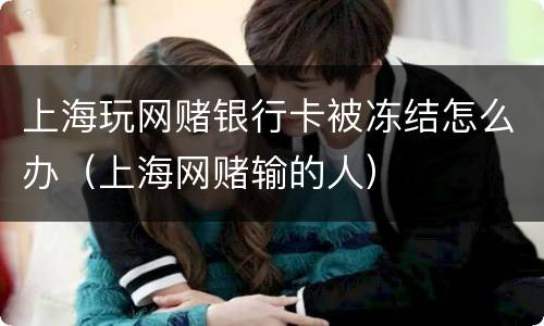 上海玩网赌银行卡被冻结怎么办（上海网赌输的人）