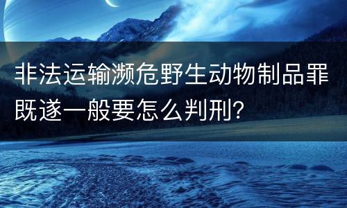 非法运输濒危野生动物制品罪既遂一般要怎么判刑？