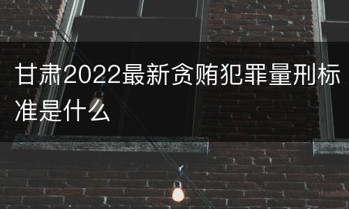 甘肃2022最新贪贿犯罪量刑标准是什么