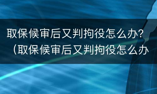 取保候审后又判拘役怎么办？（取保候审后又判拘役怎么办呢）