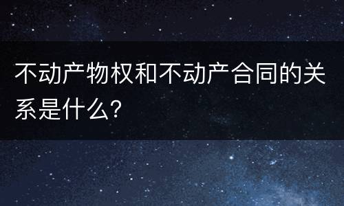 不动产物权和不动产合同的关系是什么？