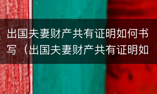 出国夫妻财产共有证明如何书写（出国夫妻财产共有证明如何书写模板）
