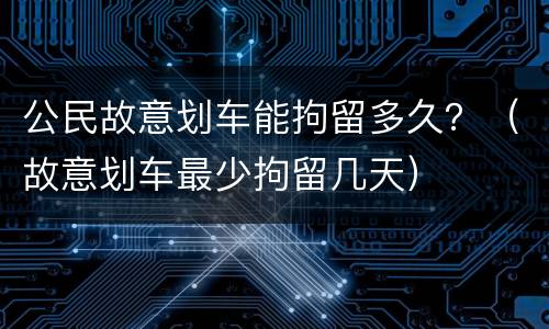 公民故意划车能拘留多久？（故意划车最少拘留几天）