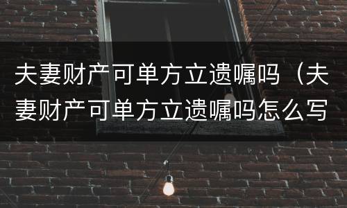 夫妻财产可单方立遗嘱吗（夫妻财产可单方立遗嘱吗怎么写）