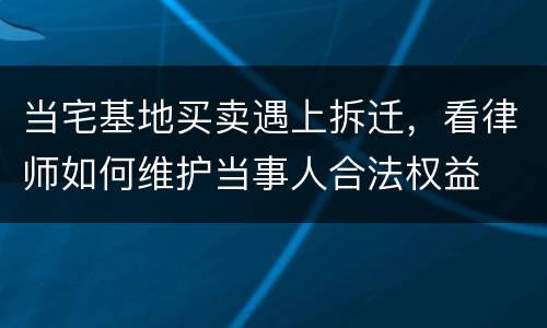 当宅基地买卖遇上拆迁，看律师如何维护当事人合法权益