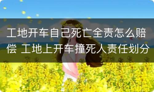工地开车自己死亡全责怎么赔偿 工地上开车撞死人责任划分