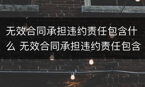 无效合同承担违约责任包含什么 无效合同承担违约责任包含什么法律规定
